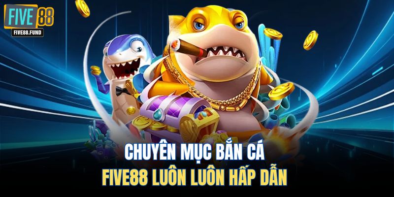 Chuyên mục bắn cá FIVE88 luôn luôn hấp dẫn